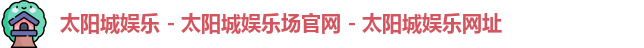 太阳城娱乐 - 太阳城娱乐场官网 - 太阳城娱乐网址